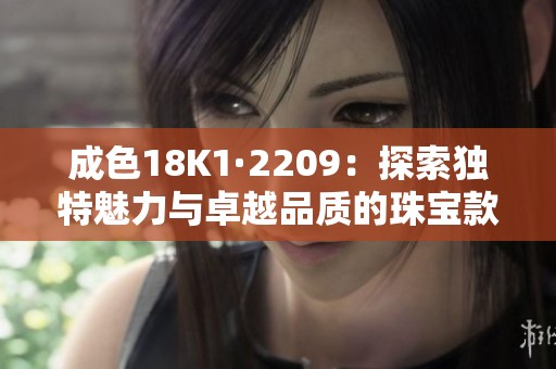 成色18K1·2209：探索独特魅力与卓越品质的珠宝款式