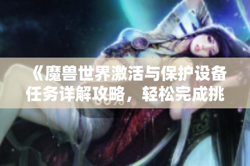 《魔兽世界激活与保护设备任务详解攻略，轻松完成挑战》