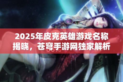2025年皮克英雄游戏名称揭晓，苍穹手游网独家解析游戏新动态
