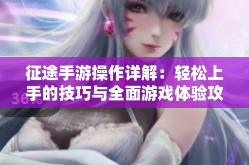 征途手游操作详解：轻松上手的技巧与全面游戏体验攻略