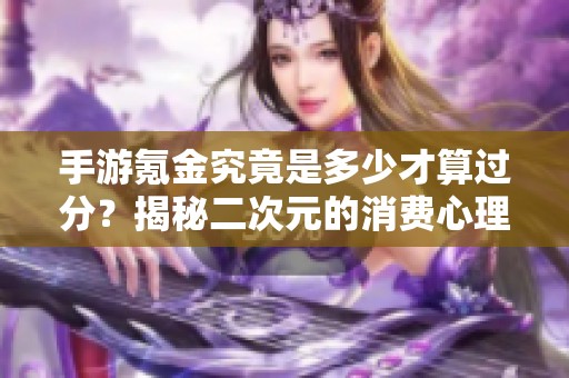 手游氪金究竟是多少才算过分？揭秘二次元的消费心理分析