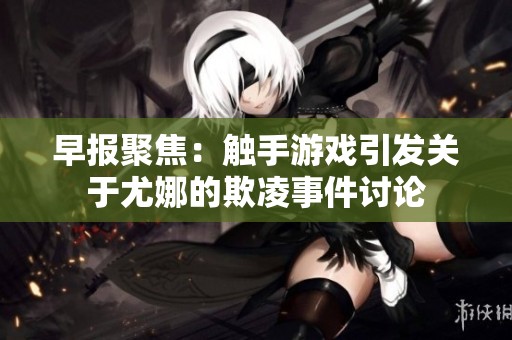 早报聚焦：触手游戏引发关于尤娜的欺凌事件讨论