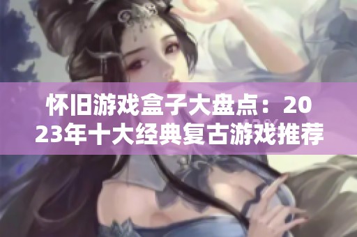怀旧游戏盒子大盘点：2023年十大经典复古游戏推荐与排行榜