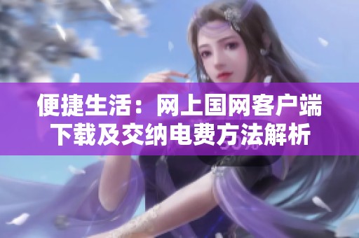 便捷生活：网上国网客户端下载及交纳电费方法解析