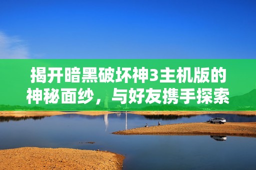 揭开暗黑破坏神3主机版的神秘面纱，与好友携手探索全新冒险征程