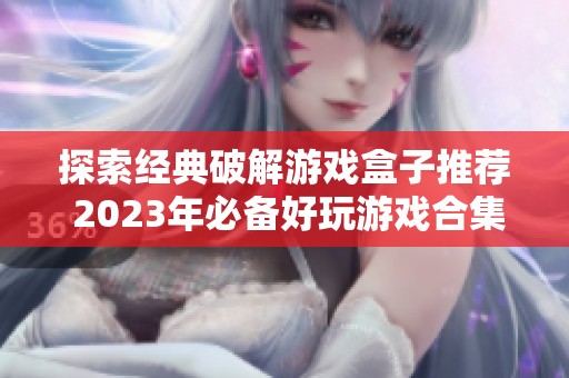 探索经典破解游戏盒子推荐 2023年必备好玩游戏合集