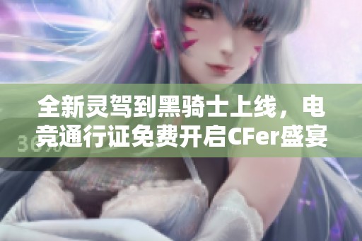 全新灵驾到黑骑士上线，电竞通行证免费开启CFer盛宴即将来临！