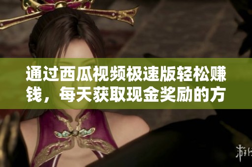 通过西瓜视频极速版轻松赚钱，每天获取现金奖励的方法揭秘