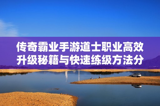 传奇霸业手游道士职业高效升级秘籍与快速练级方法分享