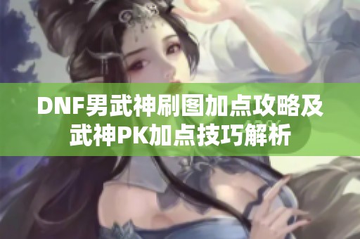 DNF男武神刷图加点攻略及武神PK加点技巧解析