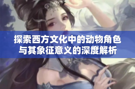 探索西方文化中的动物角色与其象征意义的深度解析