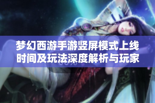 梦幻西游手游竖屏模式上线时间及玩法深度解析与玩家期待展望
