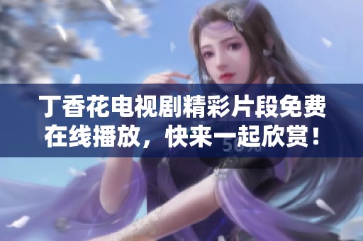 丁香花电视剧精彩片段免费在线播放，快来一起欣赏！