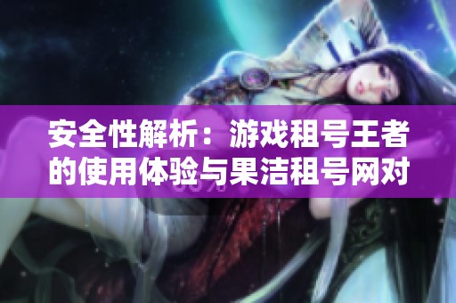 安全性解析：游戏租号王者的使用体验与果洁租号网对比分析