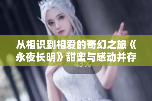 从相识到相爱的奇幻之旅《永夜长明》甜蜜与感动并存