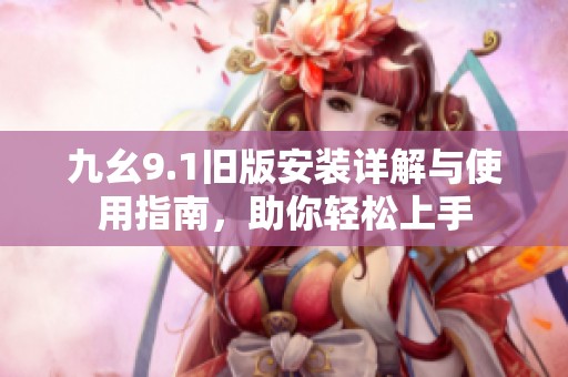 九幺9.1旧版安装详解与使用指南，助你轻松上手