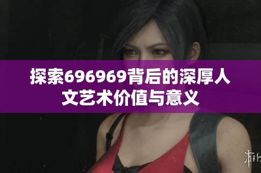 探索696969背后的深厚人文艺术价值与意义