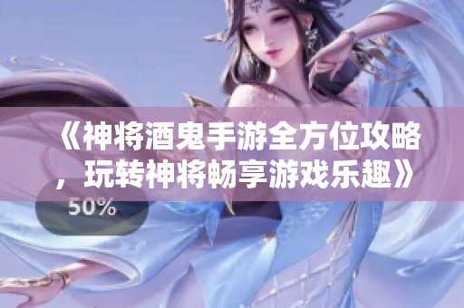 《神将酒鬼手游全方位攻略，玩转神将畅享游戏乐趣》