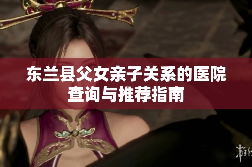 东兰县父女亲子关系的医院查询与推荐指南
