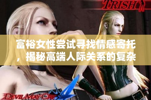 富裕女性尝试寻找情感寄托，揭秘高端人际关系的复杂性与挑战