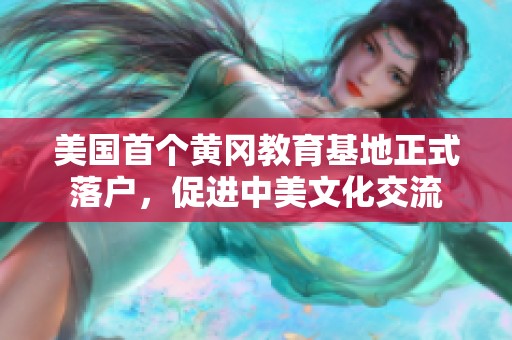 美国首个黄冈教育基地正式落户，促进中美文化交流