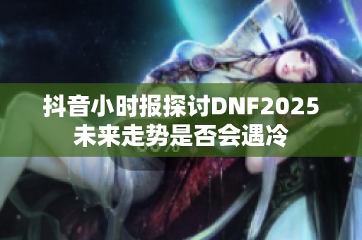 抖音小时报探讨DNF2025未来走势是否会遇冷