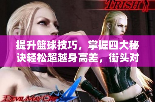 提升篮球技巧，掌握四大秘诀轻松超越身高差，街头对抗全攻略