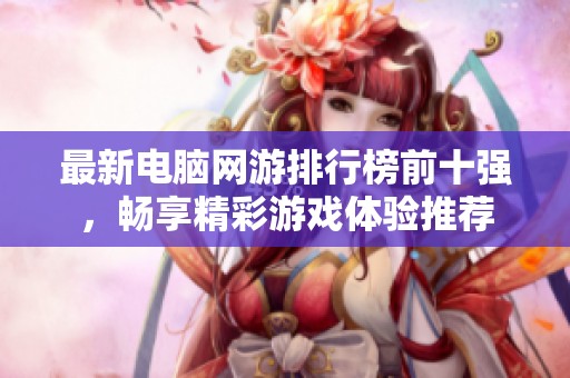 最新电脑网游排行榜前十强，畅享精彩游戏体验推荐
