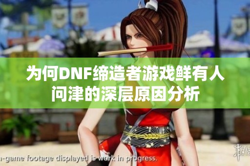为何DNF缔造者游戏鲜有人问津的深层原因分析