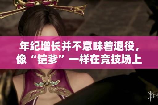 年纪增长并不意味着退役，像“铠爹”一样在竞技场上创造辉煌