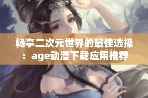 畅享二次元世界的最佳选择：age动漫下载应用推荐