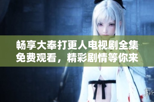畅享大奉打更人电视剧全集免费观看，精彩剧情等你来探寻