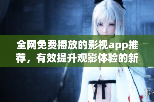 全网免费播放的影视app推荐，有效提升观影体验的新选择