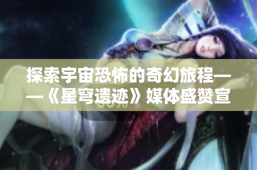 探索宇宙恐怖的奇幻旅程——《星穹遗迹》媒体盛赞宣传片上线