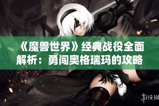《魔兽世界》经典战役全面解析：勇闯奥格瑞玛的攻略与背景故事