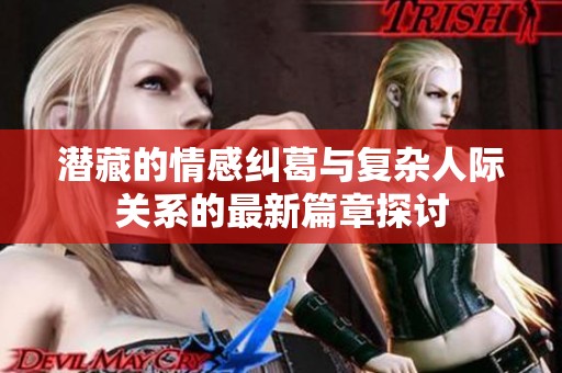 潜藏的情感纠葛与复杂人际关系的最新篇章探讨