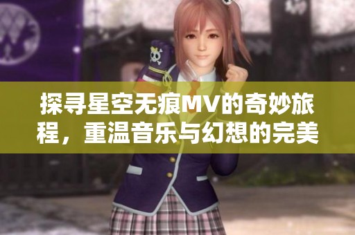 探寻星空无痕MV的奇妙旅程，重温音乐与幻想的完美结合