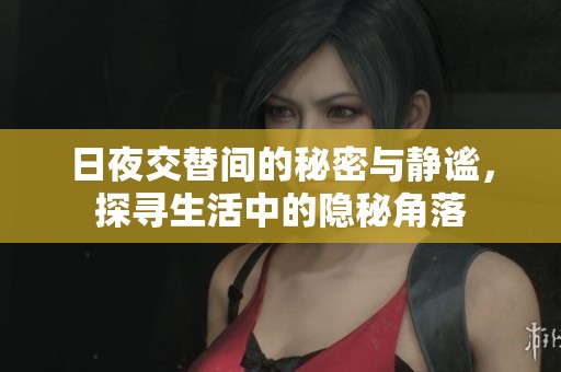 日夜交替间的秘密与静谧，探寻生活中的隐秘角落