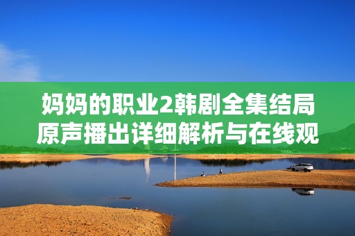 妈妈的职业2韩剧全集结局原声播出详细解析与在线观看指南