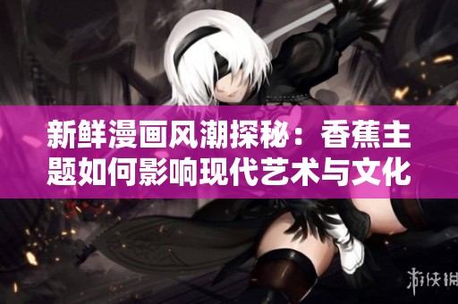 新鲜漫画风潮探秘：香蕉主题如何影响现代艺术与文化传递