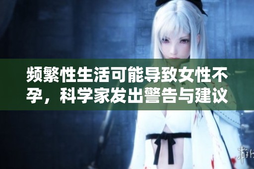 频繁性生活可能导致女性不孕，科学家发出警告与建议
