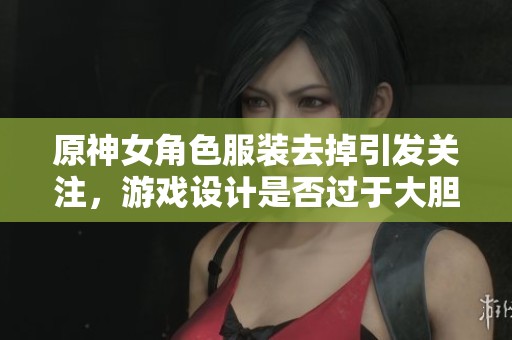 原神女角色服装去掉引发关注，游戏设计是否过于大胆？