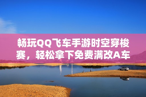 畅玩QQ飞车手游时空穿梭赛，轻松拿下免费满改A车之旅