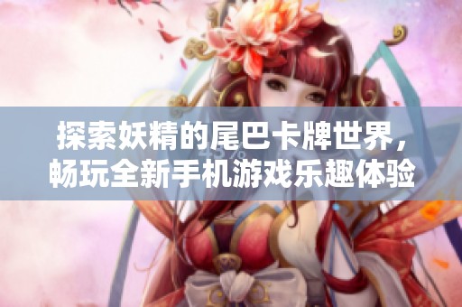 探索妖精的尾巴卡牌世界，畅玩全新手机游戏乐趣体验