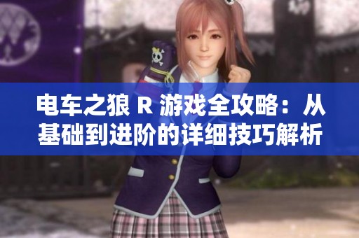 电车之狼 R 游戏全攻略：从基础到进阶的详细技巧解析