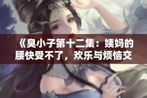 《臭小子第十二集：姨妈的腰快受不了，欢乐与烦恼交织》