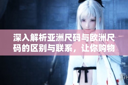 深入解析亚洲尺码与欧洲尺码的区别与联系，让你购物无忧