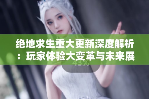 绝地求生重大更新深度解析：玩家体验大变革与未来展望