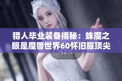 猎人毕业装备揭秘：蛛魔之眼是魔兽世界60怀旧服顶尖长柄武器