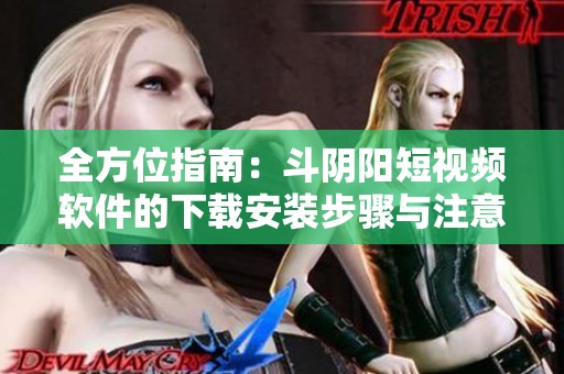 全方位指南：斗阴阳短视频软件的下载安装步骤与注意事项分享